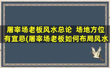 屠宰场老板风水总论  场地方位有宜忌(屠宰场老板如何布局风水zui佳？)